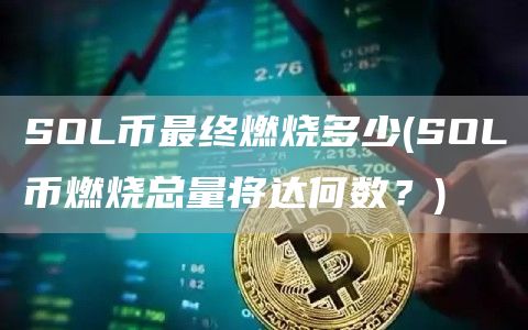 SOL币最终燃烧多少 - SOL币燃烧总量将达何数？